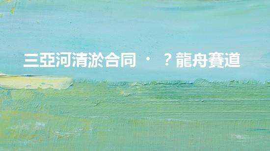 三亞河清淤合同？龍舟賽道煥新啦！